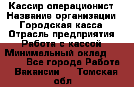 Кассир-операционист › Название организации ­ Городская касса › Отрасль предприятия ­ Работа с кассой › Минимальный оклад ­ 12 500 - Все города Работа » Вакансии   . Томская обл.